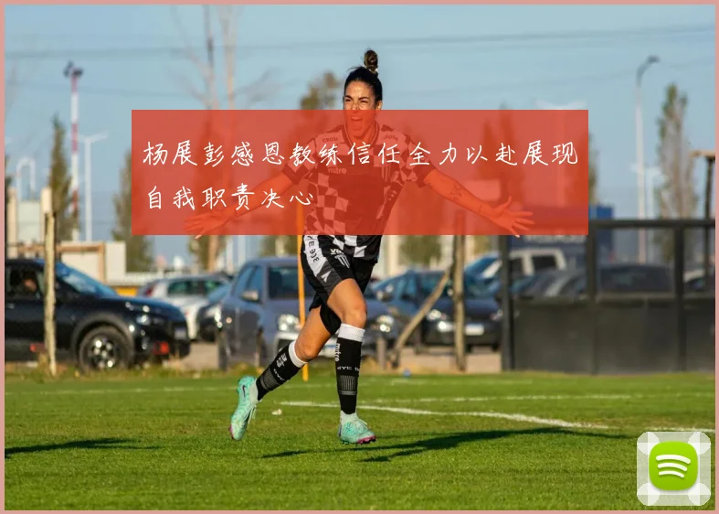 杨展彭感恩教练信任全力以赴展现自我职责决心