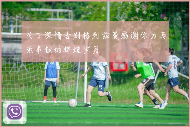 戈丁深情告别格列兹曼感谢你为马竞奉献的辉煌岁月