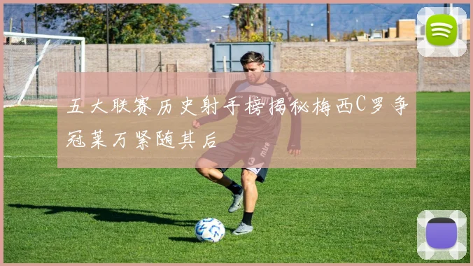 五大联赛历史射手榜揭秘梅西C罗争冠莱万紧随其后
