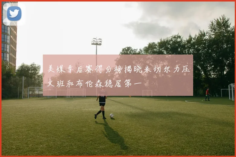 美媒季后赛得分榜揭晓米切尔力压文班和布伦森稳居第一