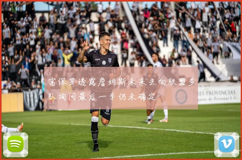 富保罗透露詹姆斯未来去向联盟多队询问最后一季仍未确定