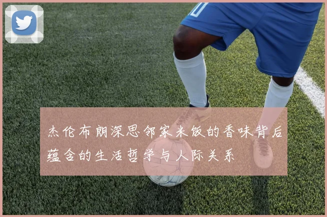 杰伦布朗深思邻家米饭的香味背后蕴含的生活哲学与人际关系