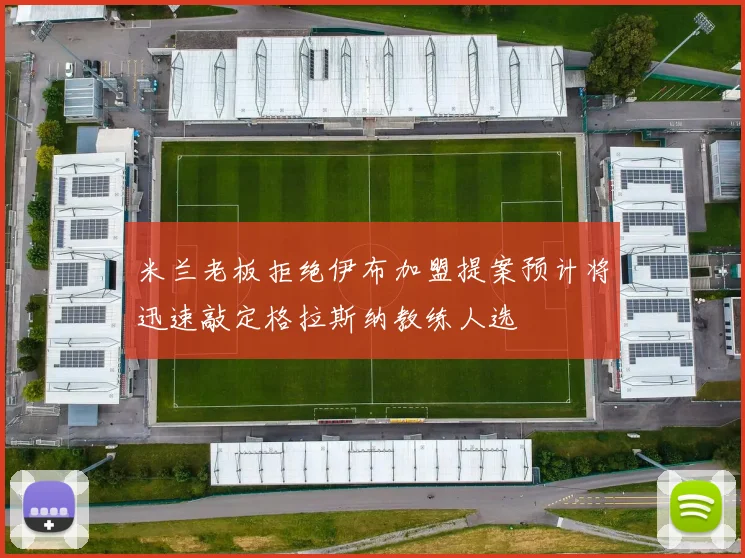 米兰老板拒绝伊布加盟提案预计将迅速敲定格拉斯纳教练人选