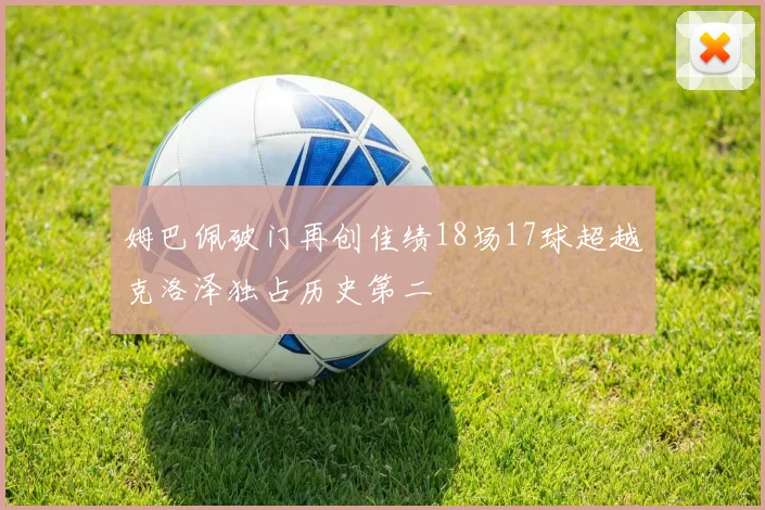 姆巴佩破门再创佳绩18场17球超越克洛泽独占历史第二
