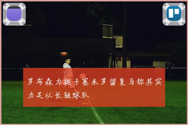 罗布森力挺卡塞米罗留皇马称其实力足以长驻球队