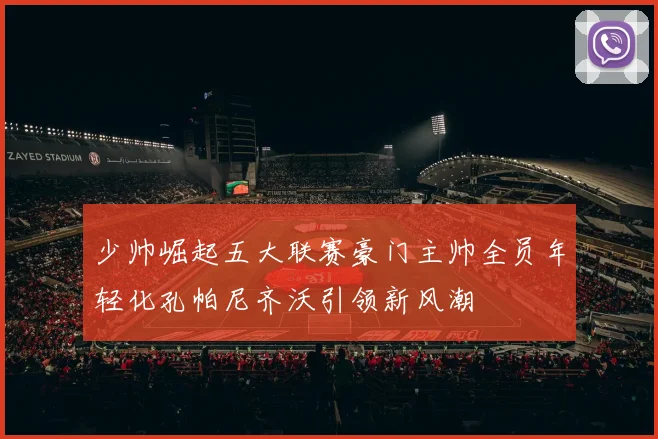 少帅崛起五大联赛豪门主帅全员年轻化孔帕尼齐沃引领新风潮