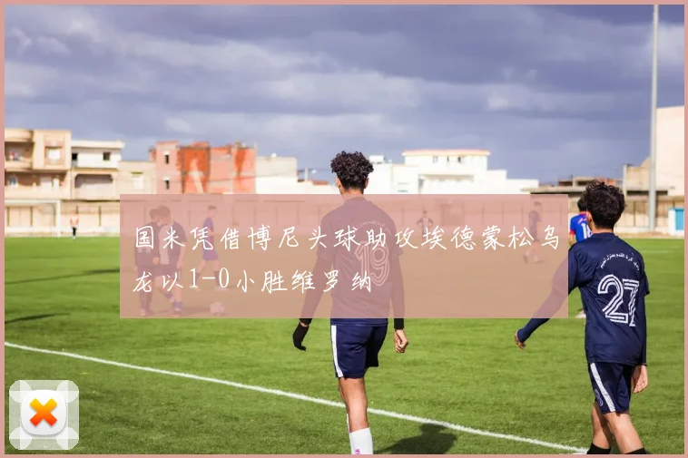 国米凭借博尼头球助攻埃德蒙松乌龙以1-0小胜维罗纳