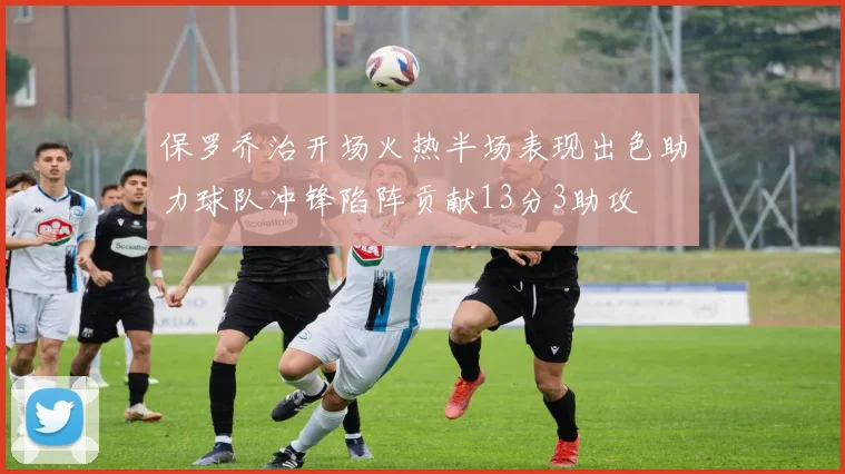 保罗乔治开场火热半场表现出色助力球队冲锋陷阵贡献13分3助攻