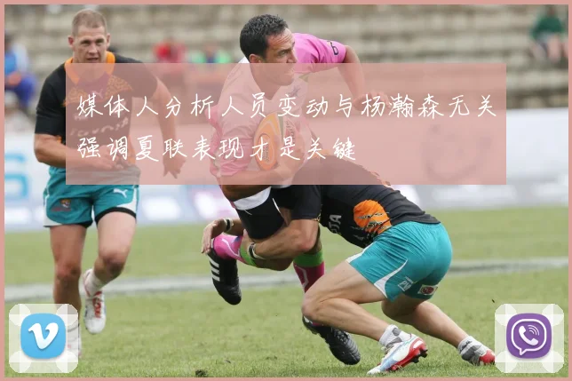 媒体人分析人员变动与杨瀚森无关强调夏联表现才是关键