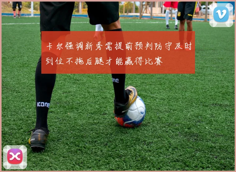 卡尔强调新秀需提前预判防守及时到位不拖后腿才能赢得比赛
