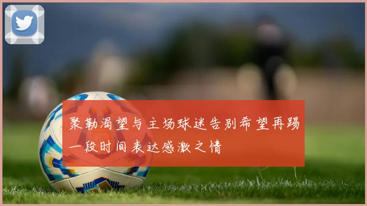 聚勒渴望与主场球迷告别希望再踢一段时间表达感激之情