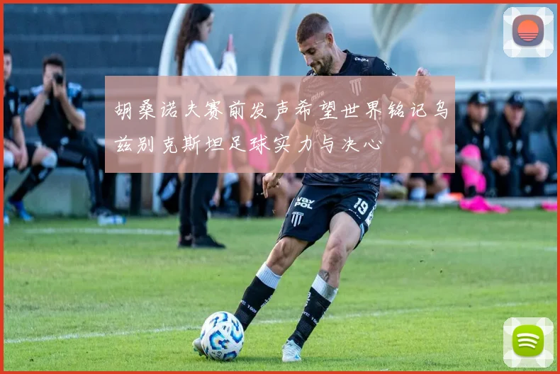 胡桑诺夫赛前发声希望世界铭记乌兹别克斯坦足球实力与决心
