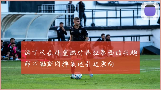 诺丁汉森林重燃对弗拉泰西的兴趣那不勒斯同样表达引进意向