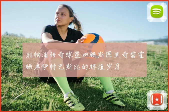利物浦传奇球星回顾斯图里奇雷霍顿库伊特巴斯比的辉煌岁月