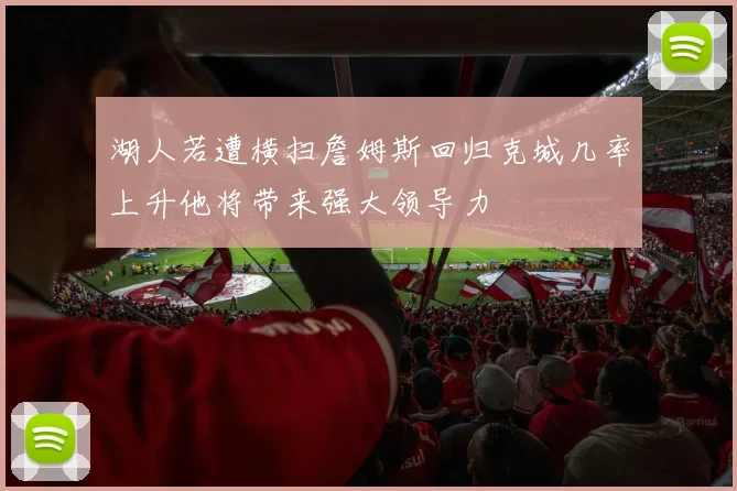 湖人若遭横扫詹姆斯回归克城几率上升他将带来强大领导力
