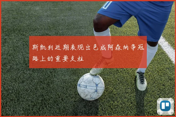 斯凯利近期表现出色成阿森纳争冠路上的重要支柱